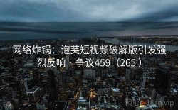 网络炸锅：泡芙短视频破解版引发强烈反响 · 争议459（265 ）