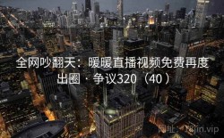全网吵翻天：暖暖直播视频免费再度出圈 · 争议320（40 ）
