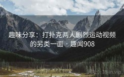 趣味分享：打扑克两人剧烈运动视频的另类一面 · 趣闻908