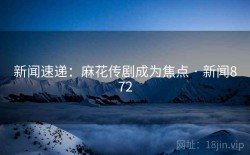 新闻速递：麻花传剧成为焦点 · 新闻872