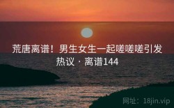 荒唐离谱！男生女生一起嗟嗟嗟引发热议 · 离谱144