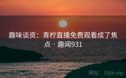 趣味谈资：青柠直播免费观看成了焦点 · 趣闻931