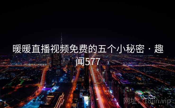 暖暖直播视频免费的五个小秘密 · 趣闻577 暖暖直播视频免费的五个小秘密 · 趣闻577