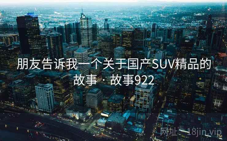 朋友告诉我一个关于国产SUV精品的故事 · 故事922 朋友告诉我一个关于国产SUV精品的故事 · 故事922