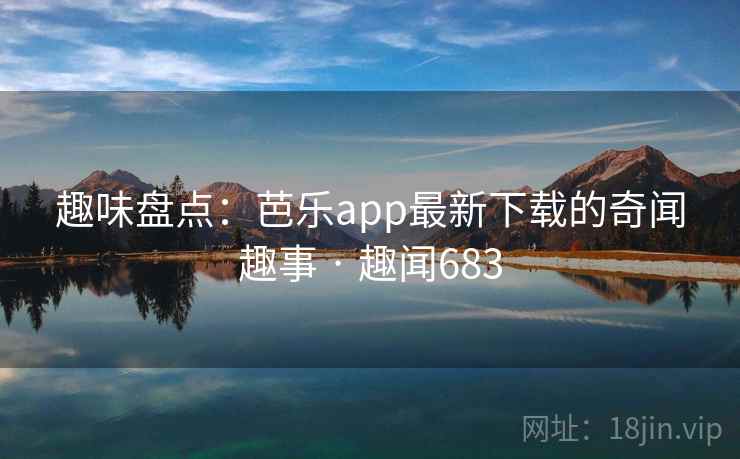 趣味盘点：芭乐app最新下载的奇闻趣事 · 趣闻683