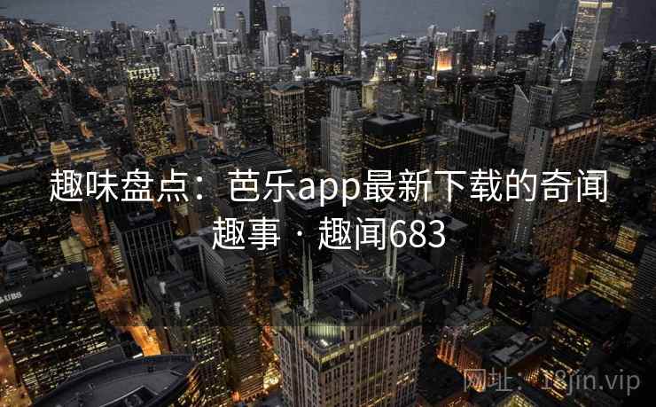 趣味盘点：芭乐app最新下载的奇闻趣事 · 趣闻683