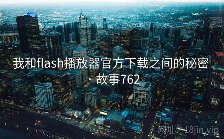 我和flash播放器官方下载之间的秘密 · 故事762 我和flash播放器官方下载之间的秘密 · 故事762