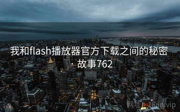 我和flash播放器官方下载之间的秘密 · 故事762 我和flash播放器官方下载之间的秘密 · 故事762