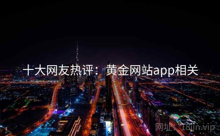 十大网友热评:黄金网站app相关 十大网友热评:黄金网站app相关