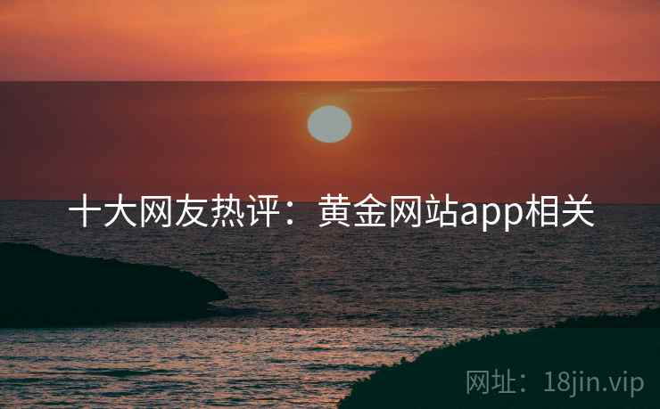 十大网友热评:黄金网站app相关 十大网友热评:黄金网站app相关