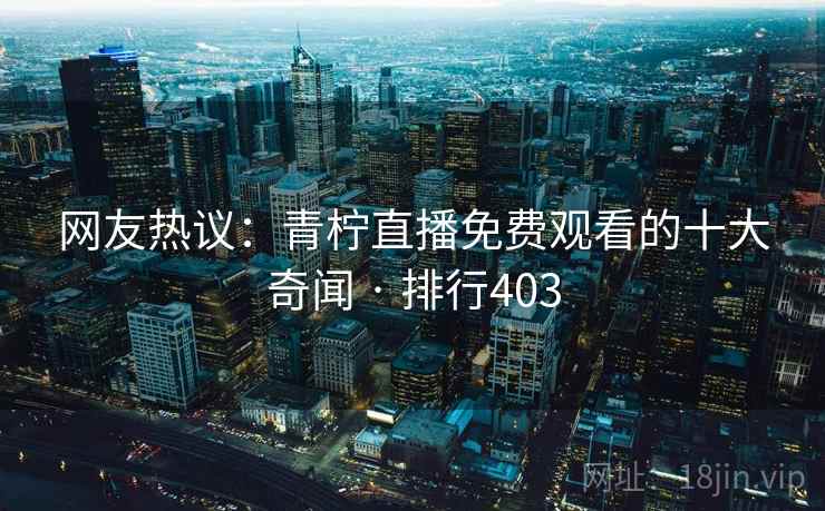 网友热议:青柠直播免费观看的十大奇闻 · 排行403 网友热议:青柠直播免费观看的十大奇闻 · 排行403