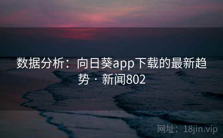 数据分析:向日葵app下载的最新趋势 · 新闻802 数据分析:向日葵app下载的最新趋势 · 新闻802