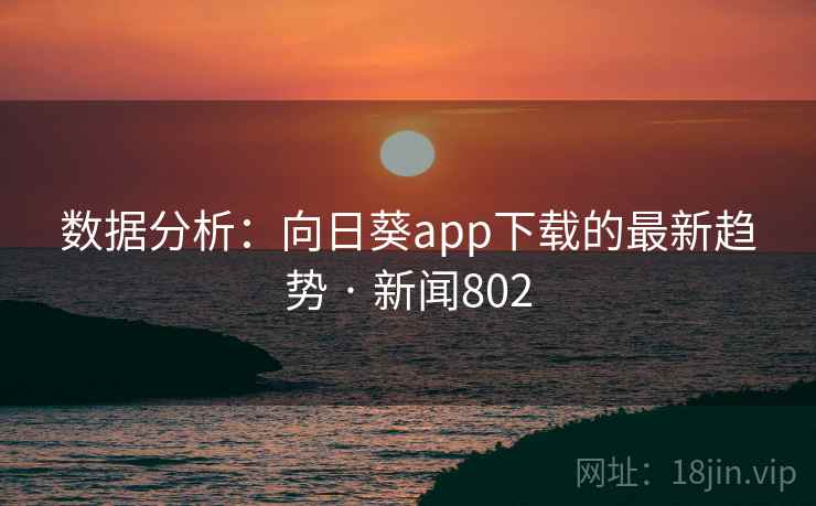 数据分析:向日葵app下载的最新趋势 · 新闻802 数据分析:向日葵app下载的最新趋势 · 新闻802