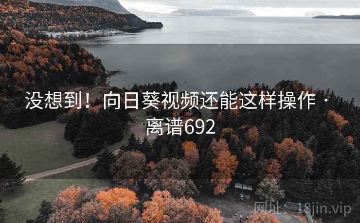 没想到!向日葵视频还能这样操作 · 离谱692 没想到!向日葵视频还能这样操作 · 离谱692