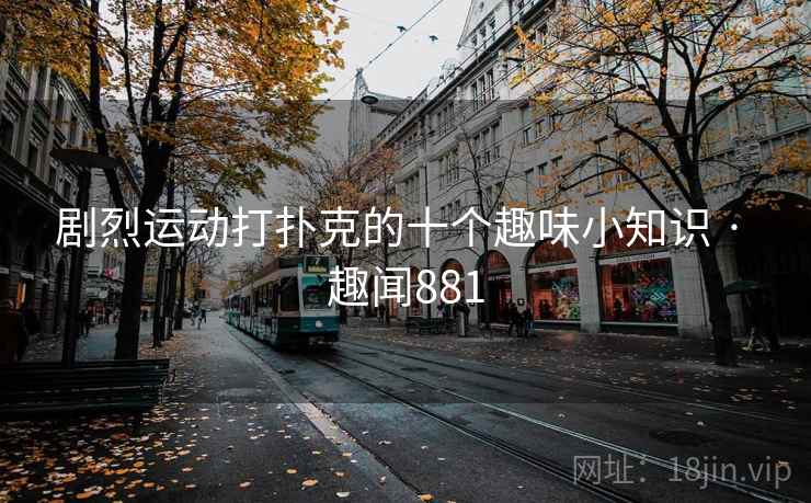 剧烈运动打扑克的十个趣味小知识 · 趣闻881 剧烈运动打扑克的十个趣味小知识 · 趣闻881