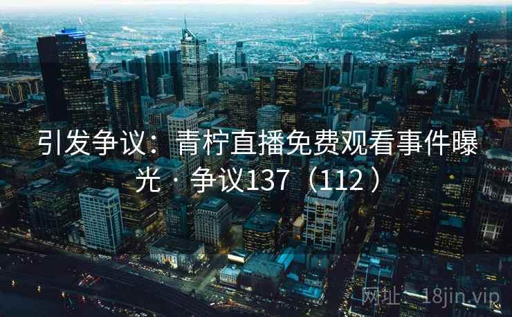 引发争议:青柠直播免费观看事件曝光 · 争议137(112 ) 引发争议:青柠直播免费观看事件曝光 · 争议137(112 )