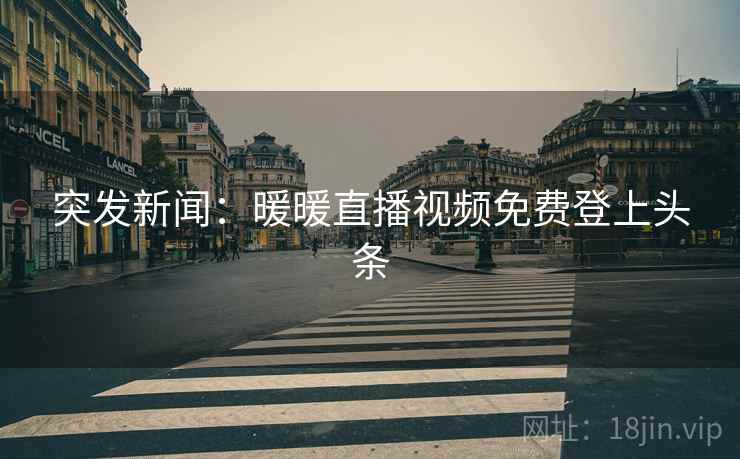 突发新闻：暖暖直播视频免费登上头条