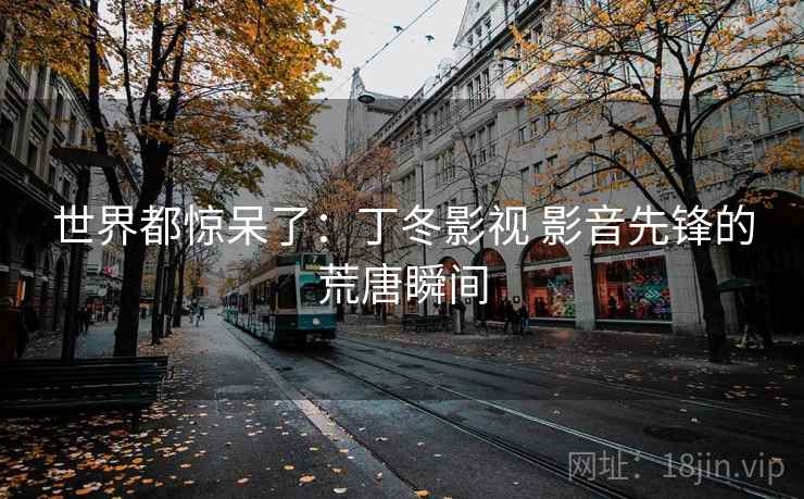 世界都惊呆了:丁冬影视 影音先锋的荒唐瞬间 世界都惊呆了:丁冬影视 影音先锋的荒唐瞬间