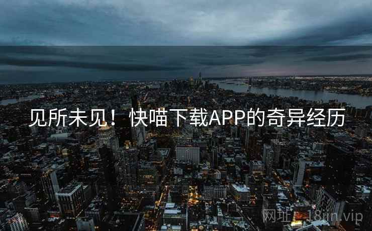 见所未见！快喵下载APP的奇异经历