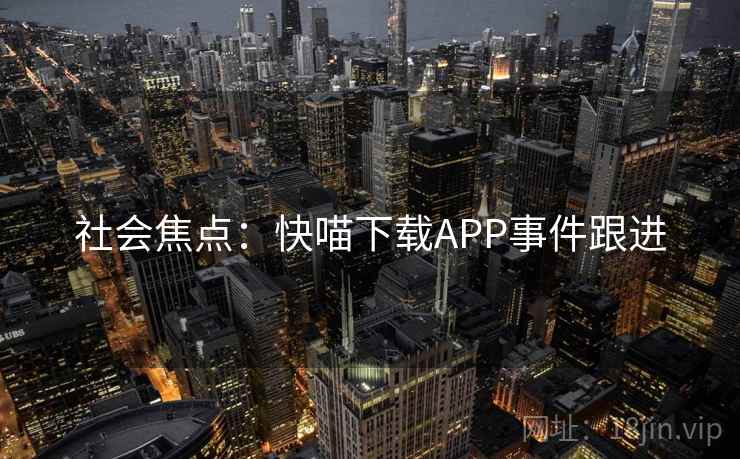 社会焦点:快喵下载APP事件跟进 社会焦点:快喵下载APP事件跟进