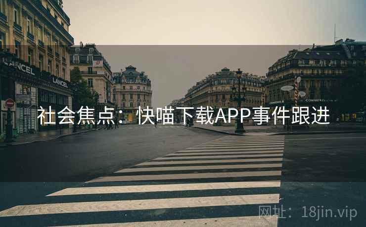 社会焦点:快喵下载APP事件跟进 社会焦点:快喵下载APP事件跟进