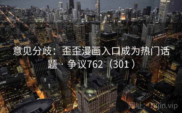 意见分歧:歪歪漫画入口成为热门话题 · 争议762(301 ) 意见分歧:歪歪漫画入口成为热门话题 · 争议762(301 )