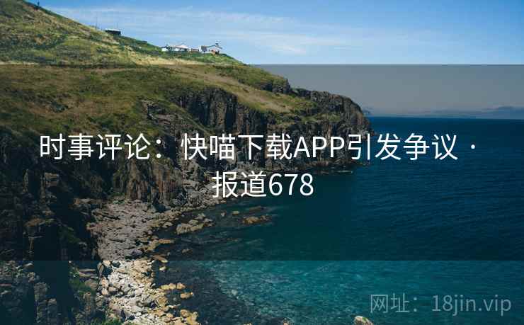 时事评论:快喵下载APP引发争议 · 报道678 时事评论:快喵下载APP引发争议 · 报道678