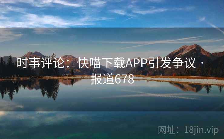 时事评论:快喵下载APP引发争议 · 报道678 时事评论:快喵下载APP引发争议 · 报道678