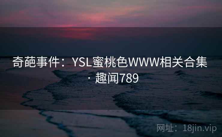 奇葩事件：YSL蜜桃色WWW相关合集 · 趣闻789