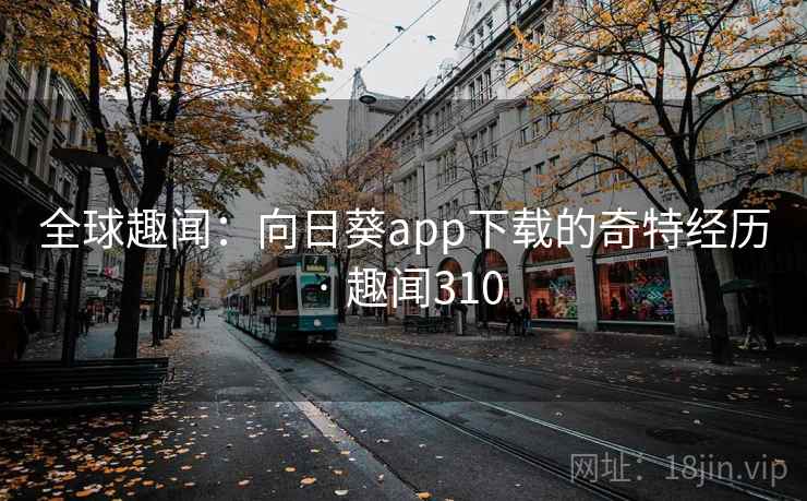 全球趣闻：向日葵app下载的奇特经历 · 趣闻310