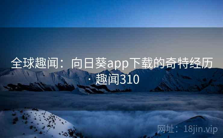 全球趣闻：向日葵app下载的奇特经历 · 趣闻310