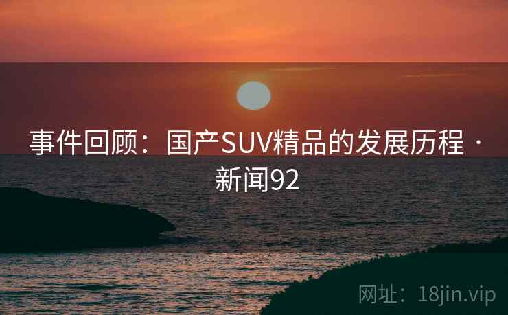 事件回顾:国产SUV精品的发展历程 · 新闻92 事件回顾:国产SUV精品的发展历程 · 新闻92