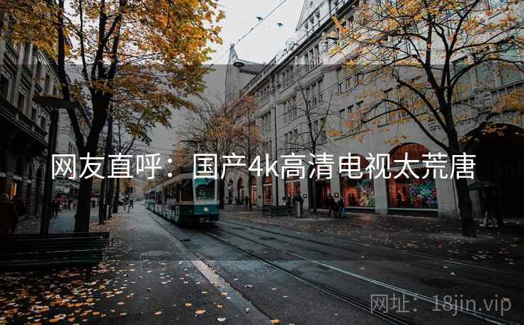 网友直呼:国产4k高清电视太荒唐 网友直呼:国产4k高清电视太荒唐
