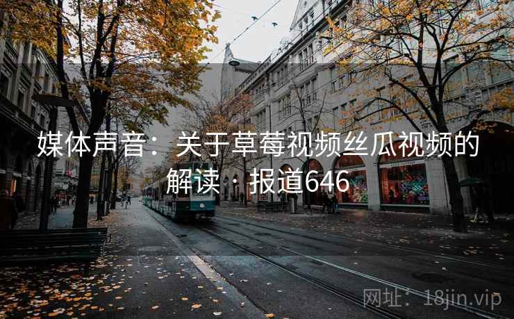 媒体声音：关于草莓视频丝瓜视频的解读 · 报道646