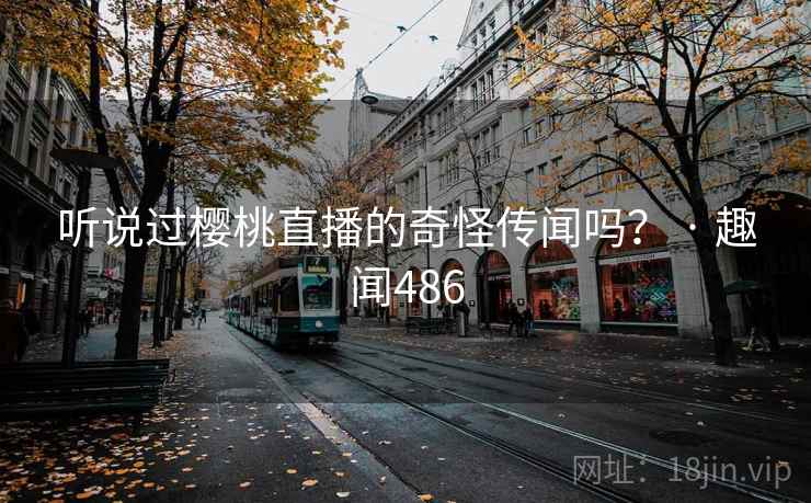 听说过樱桃直播的奇怪传闻吗？ · 趣闻486