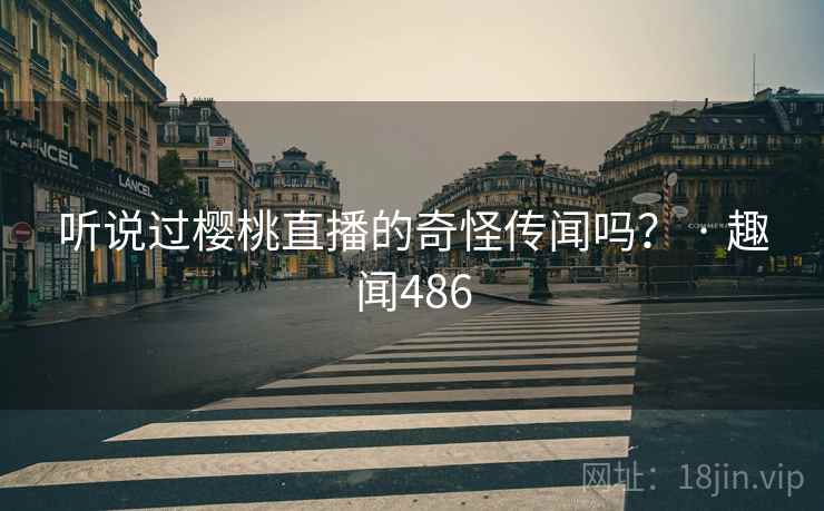 听说过樱桃直播的奇怪传闻吗？ · 趣闻486