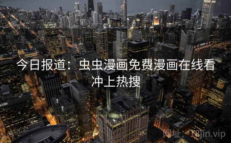 今日报道:虫虫漫画免费漫画在线看冲上热搜 今日报道:虫虫漫画免费漫画在线看冲上热搜
