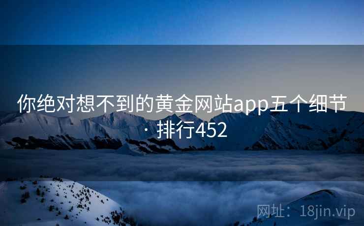 你绝对想不到的黄金网站app五个细节 · 排行452 你绝对想不到的黄金网站app五个细节 · 排行452