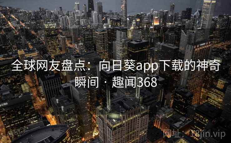 全球网友盘点：向日葵app下载的神奇瞬间 · 趣闻368