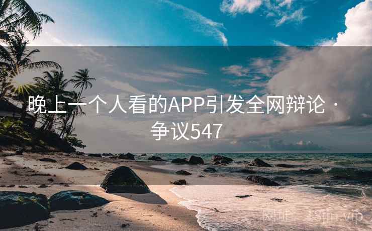 晚上一个人看的APP引发全网辩论 · 争议547 晚上一个人看的APP引发全网辩论 · 争议547