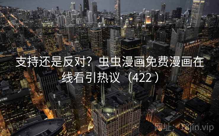 支持还是反对?虫虫漫画免费漫画在线看引热议(422 ) 支持还是反对?虫虫漫画免费漫画在线看引热议(422 )