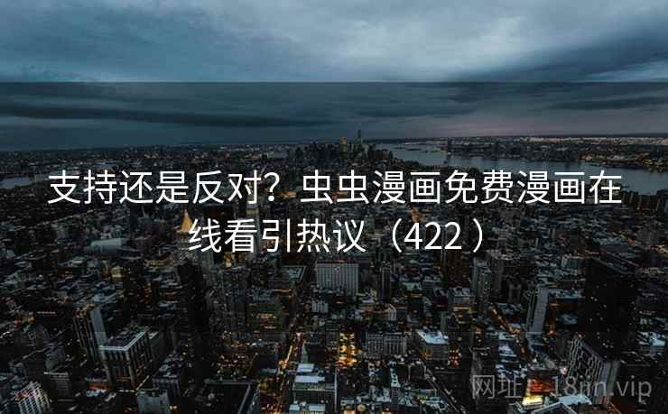 支持还是反对?虫虫漫画免费漫画在线看引热议(422 ) 支持还是反对?虫虫漫画免费漫画在线看引热议(422 )