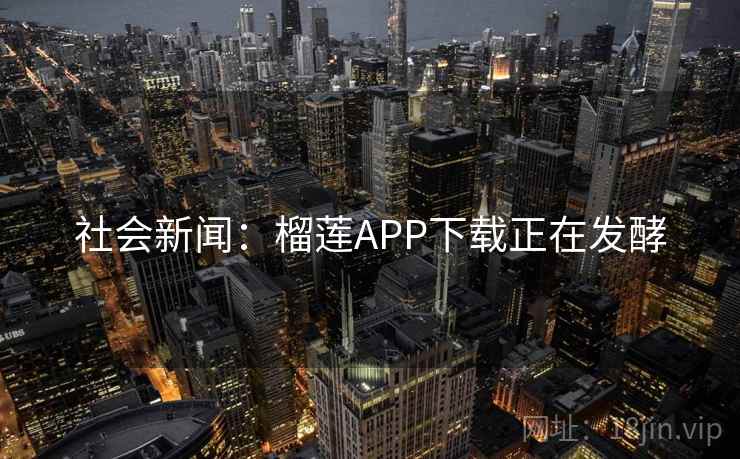 社会新闻：榴莲APP下载正在发酵