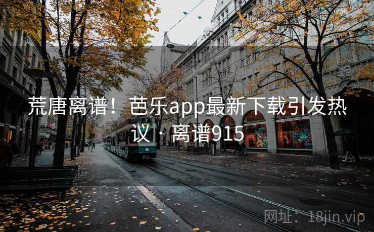 荒唐离谱!芭乐app最新下载引发热议 · 离谱915 荒唐离谱!芭乐app最新下载引发热议 · 离谱915