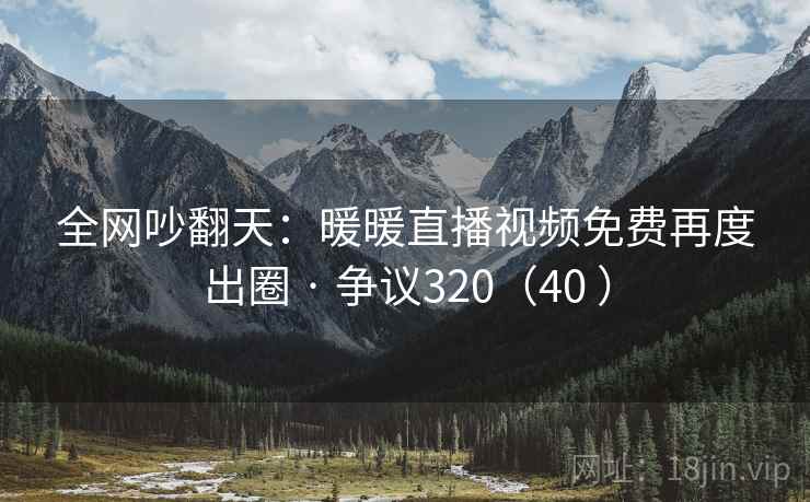 全网吵翻天:暖暖直播视频免费再度出圈 · 争议320(40 ) 全网吵翻天:暖暖直播视频免费再度出圈 · 争议320(40 )