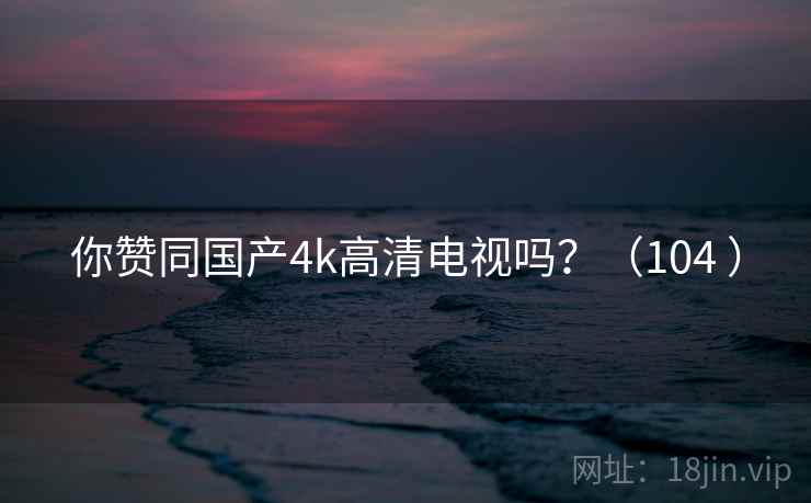 你赞同国产4k高清电视吗?(104 ) 你赞同国产4k高清电视吗?(104 )
