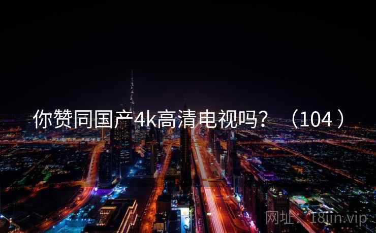 你赞同国产4k高清电视吗?(104 ) 你赞同国产4k高清电视吗?(104 )