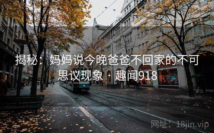 揭秘:妈妈说今晚爸爸不回家的不可思议现象 · 趣闻918 揭秘:妈妈说今晚爸爸不回家的不可思议现象 · 趣闻918