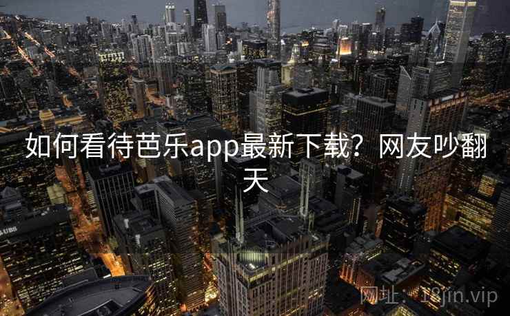 如何看待芭乐app最新下载?网友吵翻天 如何看待芭乐app最新下载?网友吵翻天