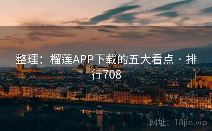 整理:榴莲APP下载的五大看点 · 排行708 整理:榴莲APP下载的五大看点 · 排行708